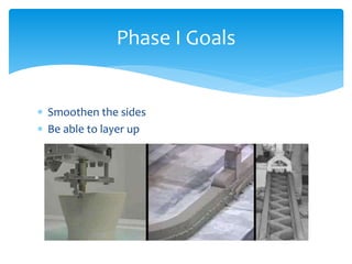  Smoothen the sides
 Be able to layer up
Phase I Goals
 