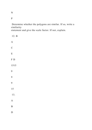 N
P
Determine whether the polygons are similar. If so, write a
similarity
statement and give the scale factor. If not, explain.
12. B
A
C
E
F D
1515
9
9
9
15
13.
A
B
D
 