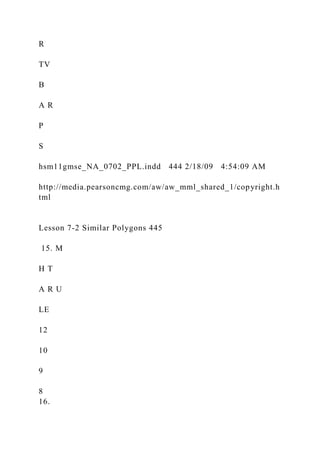 R
TV
B
A R
P
S
hsm11gmse_NA_0702_PPL.indd 444 2/18/09 4:54:09 AM
http://media.pearsoncmg.com/aw/aw_mml_shared_1/copyright.h
tml
Lesson 7-2 Similar Polygons 445
15. M
H T
A R U
LE
12
10
9
8
16.
 