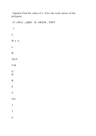 Algebra Find the value of x. Give the scale factor of the
polygons.
37. nWLJ , nQBV 38. GKNM , VRPT
J
L
W x 6
x
B
VQ 8
5 M
G
K
R
P
T
VN
3
3
4
 