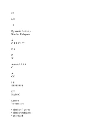 25
6 8
10
Dynamic Activity
Similar Polygons
A
C T I V I T I
E S
D
S
AAAAAAAA
C
A
CC
I E
SSSSSSSS
DY
NAMIC
Lesson
Vocabulary
• similar fi gures
• similar polygons
• extended
 