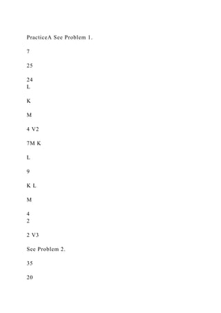 PracticeA See Problem 1.
7
25
24
L
K
M
4 V2
7M K
L
9
K L
M
4
2
2 V3
See Problem 2.
35
20
 