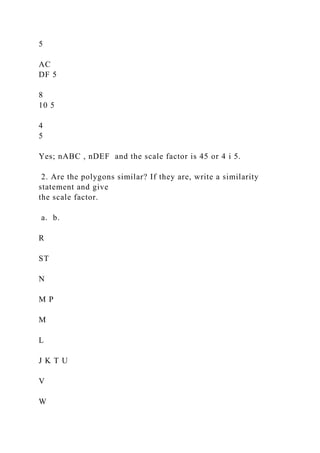 5
AC
DF 5
8
10 5
4
5
Yes; nABC , nDEF and the scale factor is 45 or 4 i 5.
2. Are the polygons similar? If they are, write a similarity
statement and give
the scale factor.
a. b.
R
ST
N
M P
M
L
J K T U
V
W
 
