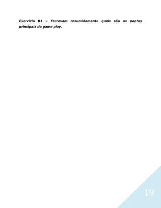 19
Exercício 01 – Escrevam resumidamente quais são os pontos
principais do game play.
 