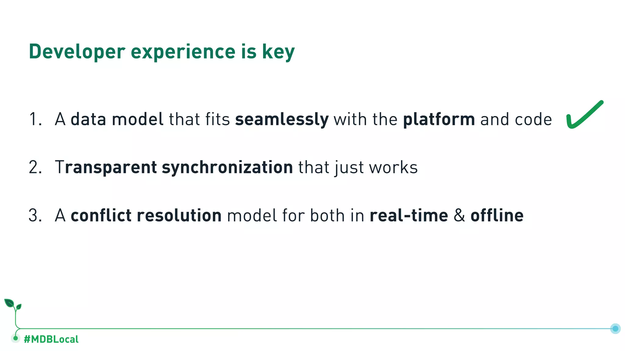 #MDBLocal
Developer experience is key
1. A data model that fits seamlessly with the platform and code
2. Transparent synchronization that just works
3. A conflict resolution model for both in real-time & offline
 