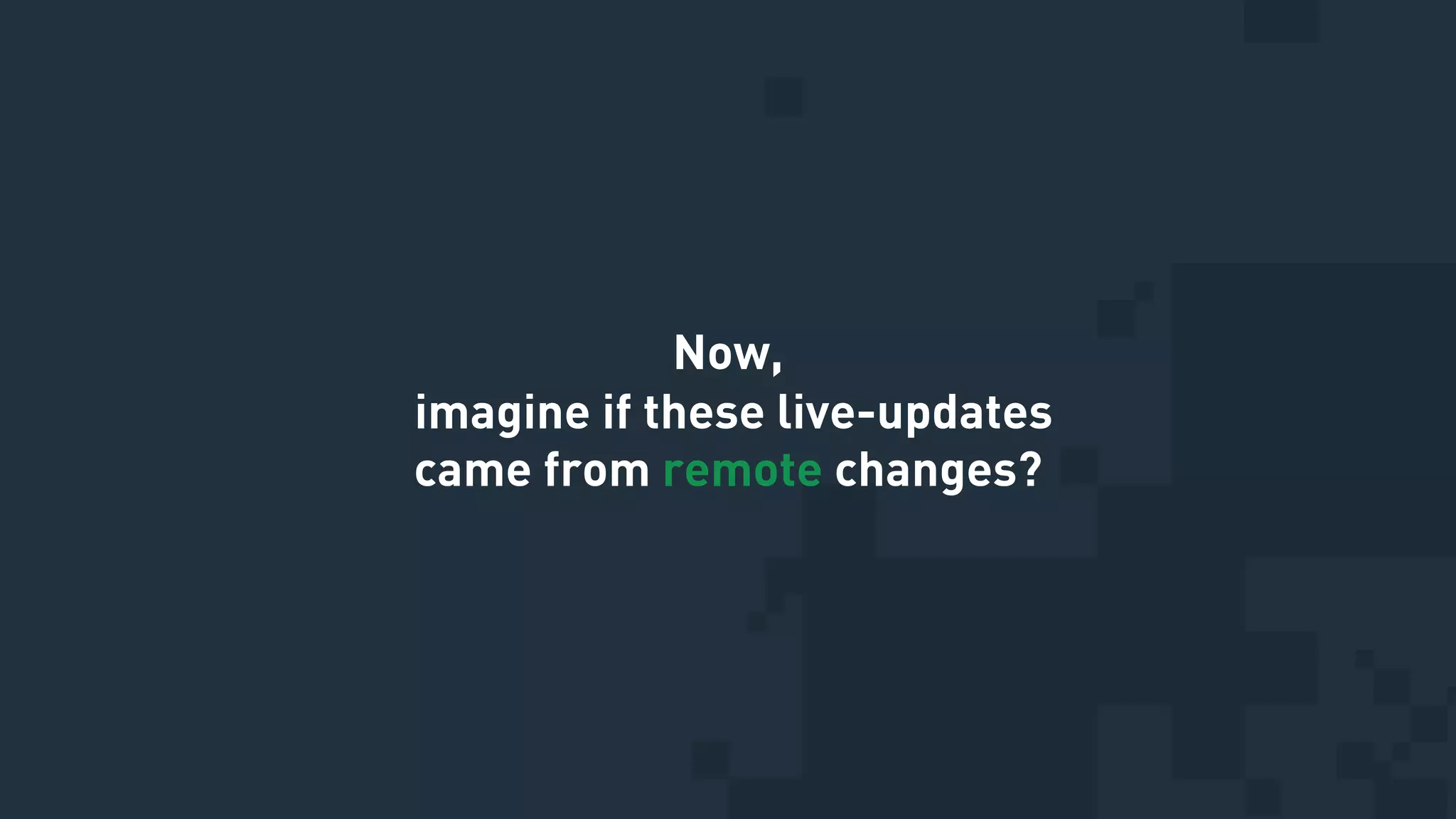 Now,
imagine if these live-updates
came from remote changes?
 