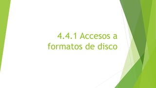 4.4.1 Accesos a 
formatos de disco 
 