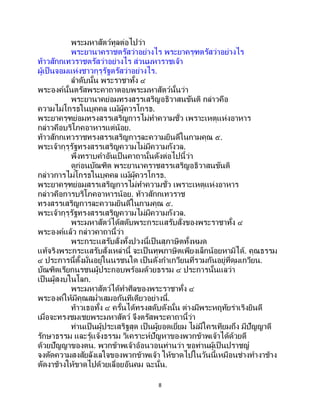 8
พระมหาสัตว์ทูลต่อไปว่า
พระยานาคราชตรัสว่าอย่างไร พระยาครุฑตรัสว่าอย่างไร
ท้าวสักกเทวราชตรัสว่าอย่างไร ส่วนมหาราชเจ้า
ผู้เป็นจอมแห่งชาวกุรุรัฐตรัสว่าอย่างไร.
ลาดับนั้น พระราชาทั้ง ๔
พระองค์นั้นตรัสพระคาถาตอบพระมหาสัตว์นั้นว่า
พระยานาคย่อมทรงสรรเสริญอธิวาสนขันติ กล่าวคือ
ความไม่โกรธในบุคคล แม้ผู้ควรโกรธ.
พระยาครุฑย่อมทรงสรรเสริญการไม่ทาความชั่ว เพราะเหตุแห่งอาหาร
กล่าวคือบริโภคอาหารแต่น้อย.
ท้าวสักกเทวราชทรงสรรเสริญการละความยินดีในกามคุณ ๕.
พระเจ้ากุรุรัฐทรงสรรเสริญความไม่มีความกังวล.
พึงทราบคาอันเป็นคาถานั้นดังต่อไปนี้ว่า
ดูก่อนบัณฑิต พระยานาคราชสรรเสริญอธิวาสนขันติ
กล่าวการไม่โกรธในบุคคล แม้ผู้ควรโกรธ.
พระยาครุฑย่อมสรรเสริญการไม่ทาความชั่ว เพราะเหตุแห่งอาหาร
กล่าวคือการบริโภคอาหารน้อย. ท้าวสักกเทวราช
ทรงสรรเสริญการละความยินดีในกามคุณ ๕.
พระเจ้ากุรุรัฐทรงสรรเสริญความไม่มีความกังวล.
พระมหาสัตว์ได้สดับพระกระแสรับสั่งของพระราชาทั้ง ๔
พระองค์แล้ว กล่าวคาถานี้ว่า
พระกระแสรับสั่งทั้งปวงนี้เป็ นสุภาษิตทั้งหมด
แท้จริงพระกระแสรับสั่งเหล่านี้ จะเป็ นทุพภาษิตเพียงเล็กน้อยหามิได้. คุณธรรม
๔ ประการนี้ตั้งมั่นอยู่ในนรชนใด เป็นดังกาเกวียนที่รวมกันอยู่ที่ดุมเกวียน.
บัณฑิตเรียกนรชนผู้ประกอบพร้อมด้วยธรรม ๔ ประการนั้นแลว่า
เป็นผู้สงบในโลก.
พระมหาสัตว์ได้ทาศีลของพระราชาทั้ง ๔
พระองค์ให้มีคุณสม่าเสมอกันทีเดียวอย่างนี้.
ท้าวเธอทั้ง ๔ ครั้นได้ทรงสดับดังนั้น ต่างมีพระหฤทัยร่าเริงยินดี
เมื่อจะทรงชมเชยพระมหาสัตว์ จึงตรัสพระคาถานี้ว่า
ท่านเป็นผู้ประเสริฐสุด เป็นผู้ยอดเยี่ยม ไม่มีใครเทียมถึง มีปัญญาดี
รักษาธรรม และรู้แจ้งธรรม วิเคราะห์ปัญหาของพวกข้าพเจ้าได้ด้วยดี
ด้วยปัญญาของตน. พวกข้าพเจ้าอ้อนวอนท่านว่า ขอท่านผู้เป็ นปราชญ์
จงตัดความสงสัยลังเลใจของพวกข้าพเจ้า ให้ขาดไปในวันนี้เหมือนช่างทางาช้าง
ตัดงาช้างให้ขาดไปด้วยเลื่อยอันคม ฉะนั้น.
 