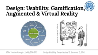 IT for Tourism Managers, UniBg 2016-2017
Design: Usability, Gamification,
Augmented & Virtual Reality
Design: Usability, Games. Lecture 12, December 15, 2016
 
