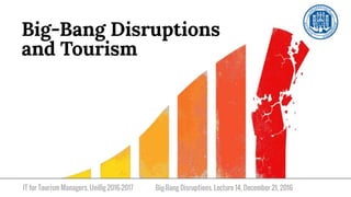 IT for Tourism Managers, UniBg 2016-2017
Big-Bang Disruptions
and Tourism
Big-Bang Disruptions. Lecture 14, December 21, 2016
 