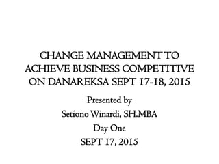 CHANGE MANAGEMENTTO
ACHIEVE BUSINESS COMPETITIVE
ON DANAREKSA SEPT 17-18, 2015
Presented by
SetionoWinardi, SH.MBA
Day One
SEPT 17, 2015
 