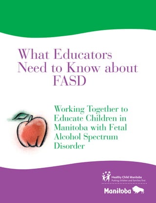 What Educators
Need to Know about
     FASD
     Working Together to
     Educate Children in
     Manitoba with Fetal
     Alcohol Spectrum
     Disorder
 