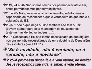 2.1,2 Intercessor, propiciação? Desviar a ira de Deus.
2.12 Nossos pecados foram perdoados. Como?
Os filhos de Deus não pecam habitualmente, mas
quando pecam reconhecem o que aconteceu, não são
pecados genéricos, se arrependem e se apropriam da
promessa de Deus os perdoar e estão dispostos a
perdoar os outros.
2.16 Pois tudo o que há no mundo - a cobiça da carne,
a cobiça dos olhos e a ostentação dos bens - não
provém do Pai, mas do mundo (sistema anti-Deus).
Gn 3.6 Quando a mulher viu que a árvore parecia
agradável ao paladar, era atraente aos olhos e, além
disso, desejável para dela obter discernimento, tomou
do seu fruto, comeu-o e o deu a seu marido, que
comeu também.
 