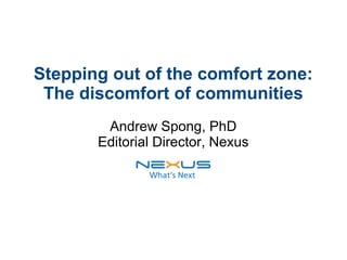 Stepping out of the comfort zone:
The discomfort of communities
Andrew Spong, PhD
Editorial Director, Nexus
 