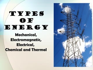 TYPES
OF
ENERGY
Mechanical,
Electromagnetic,
Electrical,
Chemical and Thermal
 
