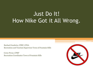 Just Do It!
How Nike Got it All Wrong.
Rachael Goodwin, CPRP, CFEA
Recreation and Tourism Supervisor Town of Fountain Hills
Corey Povar, CPRP
Recreation Coordinator Town of Fountain Hills
 