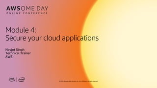 © 2020, Amazon Web Services, Inc. or its affiliates. All rights reserved.
Module 4:
Secure your cloud applications
Navjot Singh
Technical Trainer
AWS
 