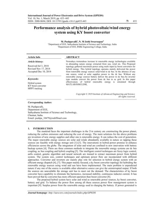 International Journal of Power Electronics and Drive System (IJPEDS)
Vol. 10, No. 1, March 2019, pp. 433~443
ISSN: 2088-8694, DOI: 10.11591/ijpeds.v10.i1.pp433-443  433
Journal homepage: http://iaescore.com/journals/index.php/IJPEDS
Performance analysis of hybrid photovoltaic/wind energy
system using KY boost converter
M. Pushpavalli1
, N. M Jothi Swaroopan2
1Department of EEE, Sathyabama Institute of Science and Technology, India
2Department of EEE, RMK Engineering College, India
Article Info ABSTRACT
Article history:
Received Jul 3, 2018
Revised Nov 17, 2018
Accepted Dec 10, 2018
Nowadays tremendous increase in renewable energy technologies available
in abounding nature energy extracted from sun, wind etc. This Proposed
topology gathered maximum power using multi input ky boost converters for
hybrid energy. This hybrid topology operates mainly delivered the power
from renewable energy sources solar/wind to dc bus. In the absence of any
one source, wind or solar supplies power to the dc bus. Without any
renewable energy sources battery deliver the power to dc bus.An inverter
type module convert the power from dc bus to ac grid. In this paper
effectiveness of hybrid renewable energy is simulated through
MATLAB/SIMULINK.
Keywords:
Hybrid system
KY boost converter
MPPT tracking
Copyright © 2019 Institute of Advanced Engineering and Science.
All rights reserved.
Corresponding Author:
M. Pushpavalli,
Department of EEE,
Sathyabama Institute of Science and Technology,
Chennai, India.
Email: pushpa_10479@rediffmail.com
1. INTRODUCTION
The mankind faces the important challenges in the 21st century are constructing the power planet,
reducing the carbon emissions and reducing the cost of energy. The main solutions for the above problems
are invention of new energy supplies and other one is renewable energy. It can reduce the cost of generation.
The major renewable energy sources are solar and winds abundantly available in nature so tapping these
sources are feasible with energy storage unit [1]-[3]. The innovations in hybrid power promise to enhance
efficiencies across the globe. The integration of solar and wind are confined to new innovation with battery
backup system [4]. There are three common methods to integrate the renewable energy systems are dc bus
coupling, ac bus coupling and hybrid coupling [5]. The intelligent control techniques are fuzzy logic control,
anfis control, genetic algorithm and neural network are trained to extract maximum power from hybrid
system. The system size, control techniques and optimum power flow are incorporated with different
approaches. Converter and inverters are mainly play role for selection in hybrid energy system with an
efficient energy dispatch [6], [7]. This paper mainly focused, a ky boost converter topology for hybriding the
renewable energy sources using wind and sun have been implemented. The main problem is unpredicted
nature if any one of the source is available other alternative source can give the uninterrupted output. If both
the sources are unavailable the storage unit has to meet out the demand. The characteristics of ky boost
converter have capability to eliminate the harmonics, increased stability, continuous inductor current. It has
been proved that ky converter has more efficient operation than boost converter [8].
The proposed hybrid system have solar and wind as renewable power sources, ky boost converter,
battery and grid. To balance the power flow among all these sources power flow management system is
important [9]. Surplus power from the renewable energy used to charging the battery. If power generated is
 