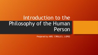 Introduction to the
Philosophy of the Human
Person
Prepared by: MRS. CYRILLE L. LOPEZ
 