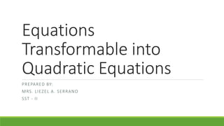 Equations
Transformable into
Quadratic Equations
PREPARED BY:
MRS. LIEZEL A. SERRANO
SST - II
 