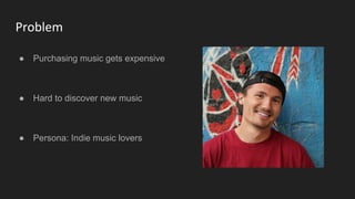 Problem
● Purchasing music gets expensive
● Hard to discover new music
● Persona: Indie music lovers
 
