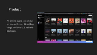 Product
An online audio streaming
service with over 60 million
songs and over 1.5 million
podcasts.
 