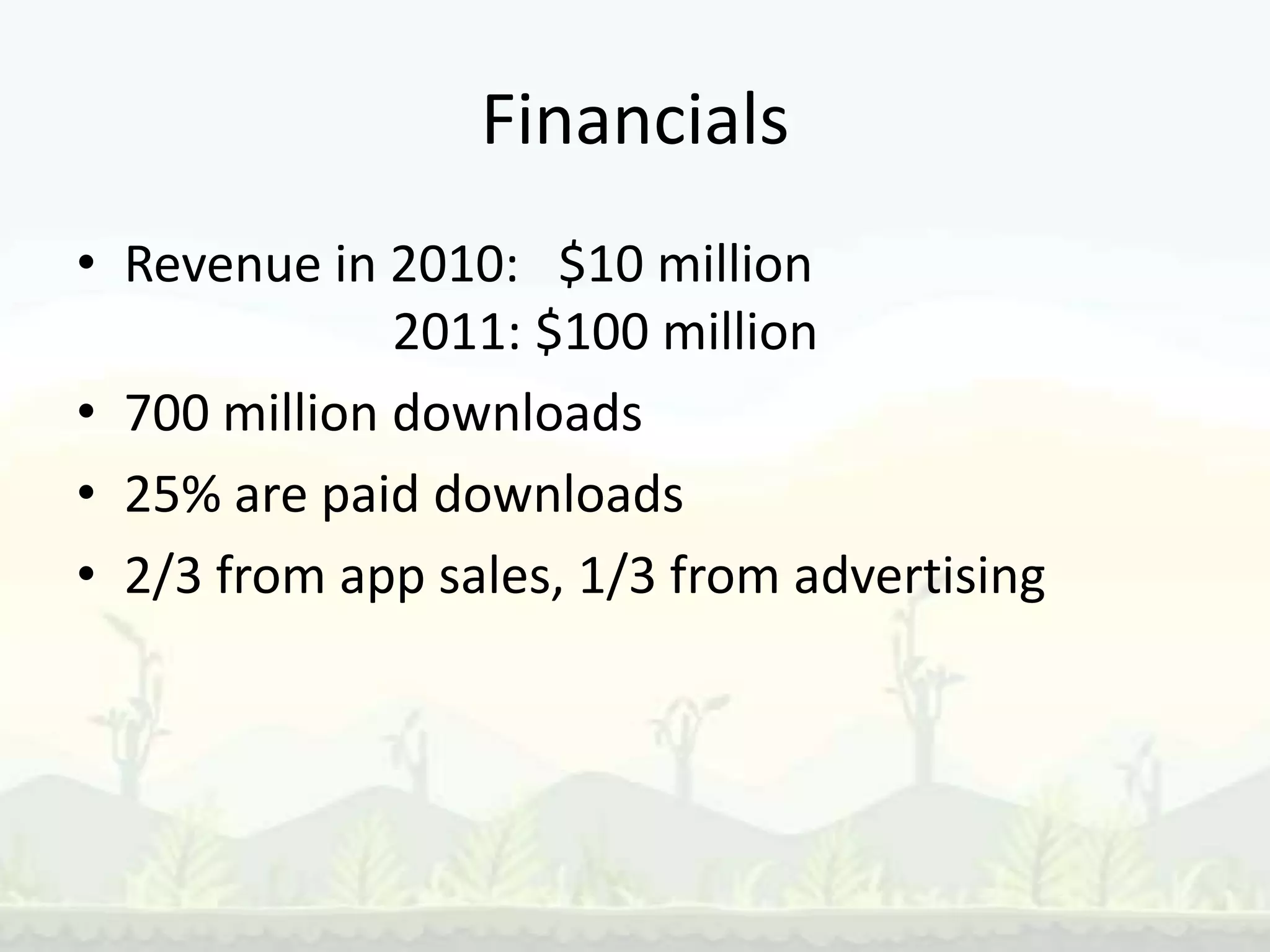 Financials
• Revenue in 2010: $10 million
              2011: $100 million
• 700 million downloads
• 25% are paid downloads
• 2/3 from app sales, 1/3 from advertising
 