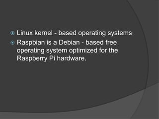  Linux kernel - based operating systems
 Raspbian is a Debian - based free
operating system optimized for the
Raspberry Pi hardware.
 