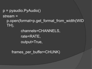 p = pyaudio.PyAudio()
stream =
p.open(format=p.get_format_from_width(WID
TH),
channels=CHANNELS,
rate=RATE,
output=True,
frames_per_buffer=CHUNK)
 