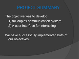 PROJECT SUMMARY
The objective was to develop
1) full duplex communication system
2) A user interface for interacting
We have successfully implemented both of
our objectives.
 