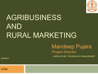 AGRIBUSINESS
AND
RURAL MARKETING
Mandeep Pujara
Project Director
AGRICULTURE TECHNOLOGY MANAGEMNET
AGENCY
1
ATMA
 