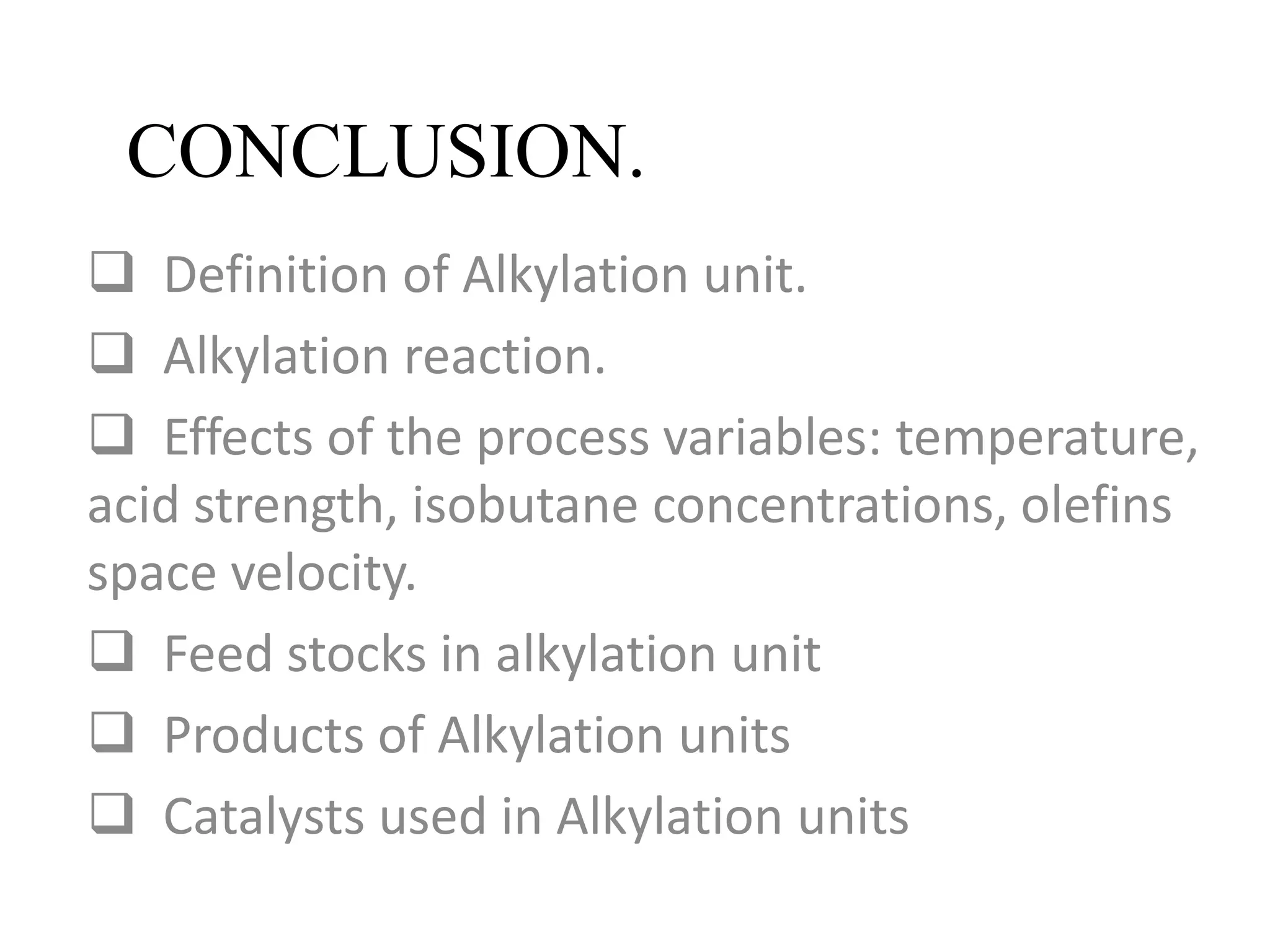 CONCLUSION.
 Definition of Alkylation unit.
 Alkylation reaction.
 Effects of the process variables: temperature,
acid strength, isobutane concentrations, olefins
space velocity.
 Feed stocks in alkylation unit
 Products of Alkylation units
 Catalysts used in Alkylation units
 