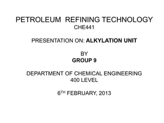 PETROLEUM REFINING TECHNOLOGY
CHE441
PRESENTATION ON: ALKYLATION UNIT
BY
GROUP 9
DEPARTMENT OF CHEMICAL ENGINEERING
400 LEVEL
6TH FEBRUARY, 2013
 