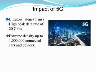 Impact of 5G
Ultralow latency(1ms)
• High peak data rate of
20 Gbps
• Extreme density up to
1,000,000 connected
cars and devices:
 