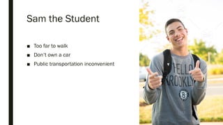 Sam the Student
■ Too far to walk
■ Don’t own a car
■ Public transportation inconvenient
 