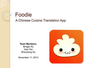 Foodie
A Chinese Cuisine Translation App

Team Members:
Bingjie Xu
Jiayi Yan
Shaoxiang Su
November 11, 2013

 