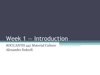 Week 1 — Introduction SOCI/ANTH 441 Material Culture Alexandre Enkerli 