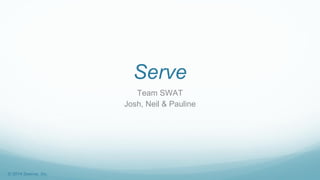 Serve
Team SWAT
Josh, Neil & Pauline
© 2014 Swerve, Inc.
 