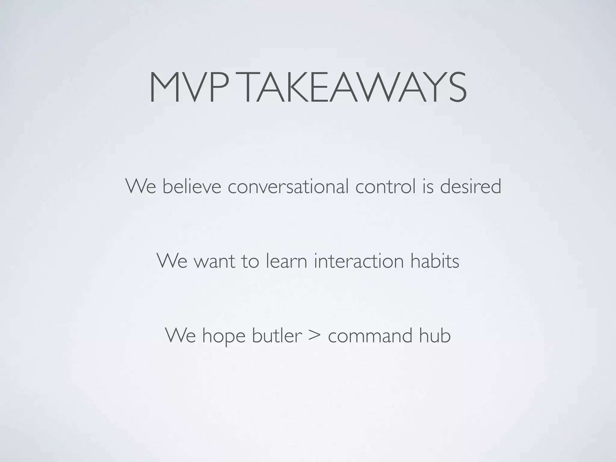 MVPTAKEAWAYS
We want to learn interaction habits
We believe conversational control is desired
We hope butler > command hub