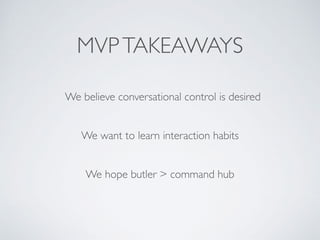 MVPTAKEAWAYS
We want to learn interaction habits
We believe conversational control is desired
We hope butler > command hub
 