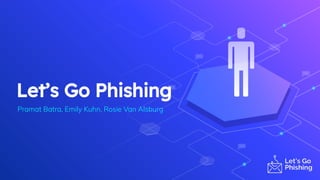 Let’s Go Phishing
Pramat Batra, Emily Kuhn, Rosie Van Alsburg
 