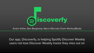 Andre Sofian, Ben Bergkamp, Marco Morcote (Team WorkoutBuds)
Our app, Discoverfy, is helping Spotify Discover Weekly
users not lose Discover Weekly tracks they miss out on
 
