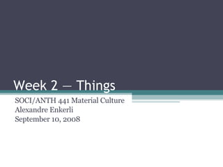 Week 2 — Things SOCI/ANTH 441 Material Culture Alexandre Enkerli September 10, 2008 