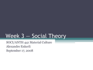 Week 3 — Social Theory SOCI/ANTH 441 Material Culture Alexandre Enkerli September 17, 2008 