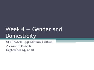 Week 4 — Gender and Domesticity SOCI/ANTH 441 Material Culture Alexandre Enkerli September 24, 2008 