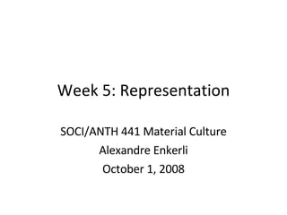Week 5: Representation SOCI/ANTH 441 Material Culture Alexandre Enkerli October 1, 2008 