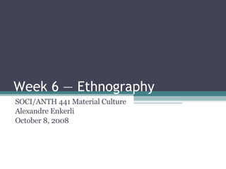 Week 6 — Ethnography SOCI/ANTH 441 Material Culture Alexandre Enkerli October 8, 2008 
