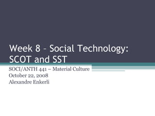 Week 8 – Social Technology: SCOT and SST SOCI/ANTH 441 – Material Culture October 22, 2008 Alexandre Enkerli 