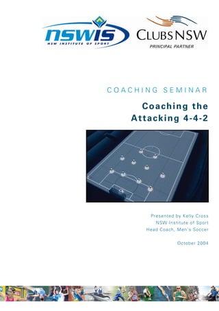 COACHING SEMINAR

      Coaching the
   A t t a c k i ng 4 - 4- 2




         Presented by Kelly Cross
           NSW Institute of Sport
       Head Coach, Men’s Soccer


                    October 2004
 