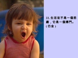 22. 生活並不是一個悲
劇，它是一個搏鬥。
( 巴金 )
 